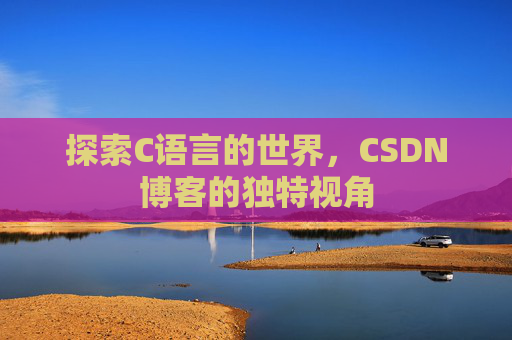 探索C语言的世界,CSDN博客的独特视角 探索C语言的世界,CSDN博客的独特视角